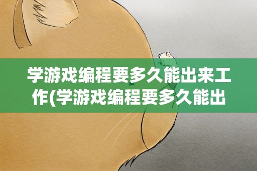 学游戏编程要多久能出来工作(学游戏编程要多久能出来工作呢)