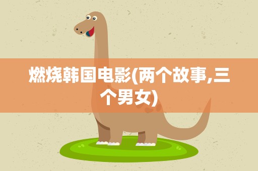 燃烧韩国电影(两个故事,三个男女)