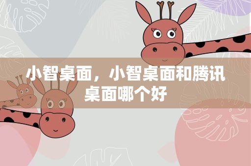 小智桌面，小智桌面和腾讯桌面哪个好