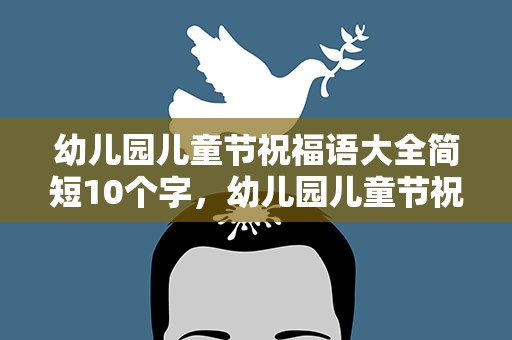 幼儿园儿童节祝福语大全简短10个字，幼儿园儿童节祝福语大全简短10个字图片