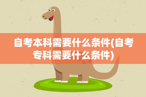 自考本科需要什么条件(自考专科需要什么条件)