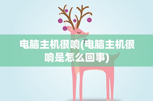 电脑主机很响(电脑主机很响是怎么回事)