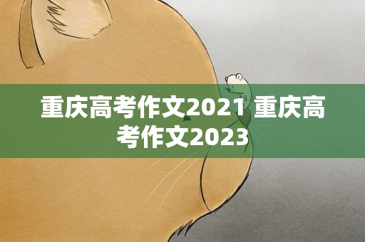 重庆高考作文2021 重庆高考作文2023