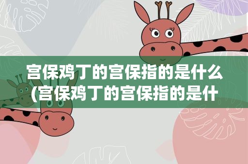 宫保鸡丁的宫保指的是什么(宫保鸡丁的宫保指的是什么意思)