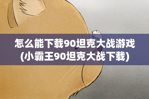 怎么能下载90坦克大战游戏(小霸王90坦克大战下载)