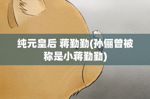 纯元皇后 蒋勤勤(孙俪曾被称是小蒋勤勤)