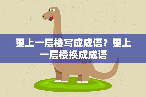 更上一层楼写成成语？更上一层楼换成成语