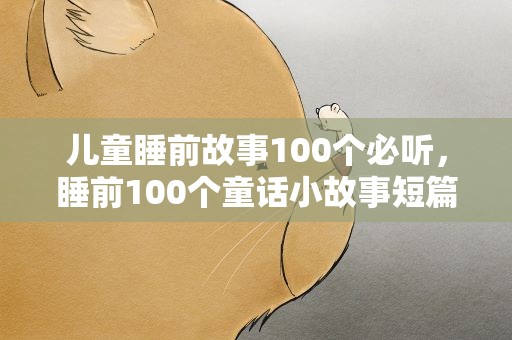 儿童睡前故事100个必听，睡前100个童话小故事短篇大全