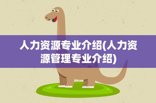 人力资源专业介绍(人力资源管理专业介绍)