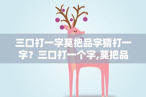 三口打一字莫把品字猜打一字？三口打一个字,莫把品字猜