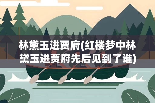 林黛玉进贾府(红楼梦中林黛玉进贾府先后见到了谁)