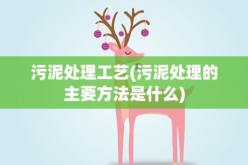 污泥处理工艺(污泥处理的主要方法是什么)