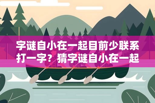 字谜自小在一起目前少联系打一字？猜字谜自小在一起目前少联系打一字