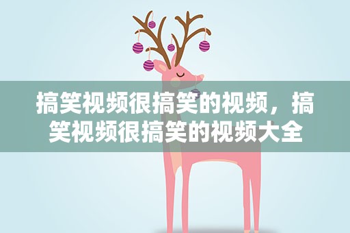 搞笑视频很搞笑的视频，搞笑视频很搞笑的视频大全