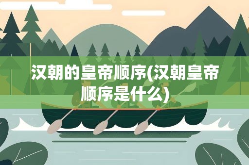 汉朝的皇帝顺序(汉朝皇帝顺序是什么)