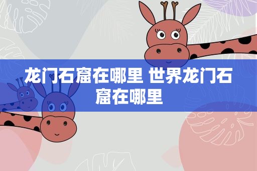 龙门石窟在哪里 世界龙门石窟在哪里