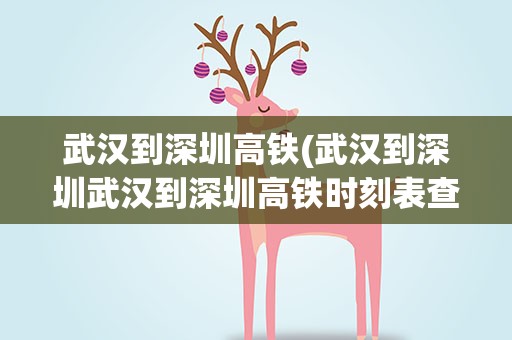 武汉到深圳高铁(武汉到深圳武汉到深圳高铁时刻表查询)