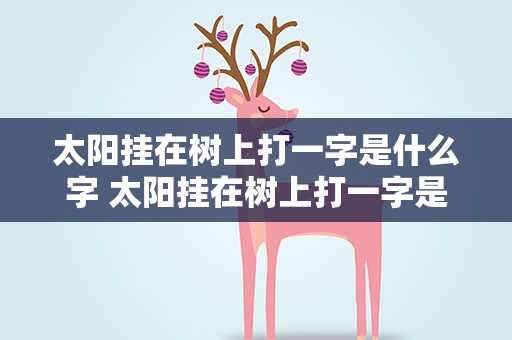 太阳挂在树上打一字是什么字 太阳挂在树上打一字是什么字谜