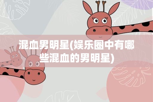 混血男明星(娱乐圈中有哪些混血的男明星)