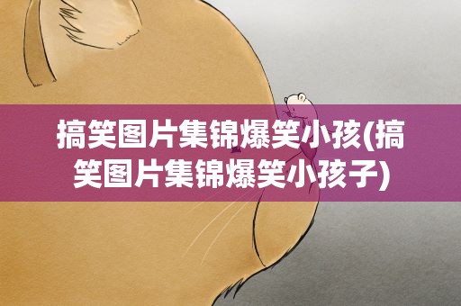 搞笑图片集锦爆笑小孩(搞笑图片集锦爆笑小孩子)