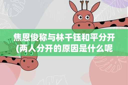 焦恩俊称与林千钰和平分开(两人分开的原因是什么呢)