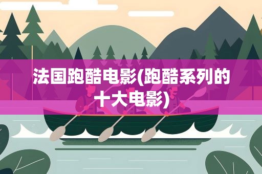 法国跑酷电影(跑酷系列的十大电影)