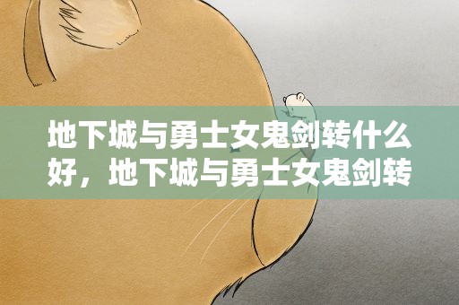 地下城与勇士女鬼剑转什么好，地下城与勇士女鬼剑转职什么好