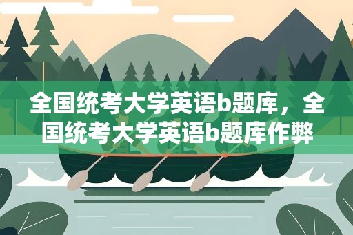 全国统考大学英语b题库，全国统考大学英语b题库作弊
