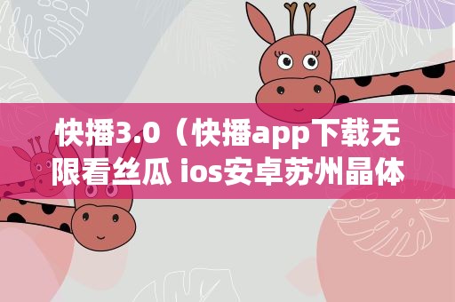 快播3.0（快播app下载无限看丝瓜 ios安卓苏州晶体公司）