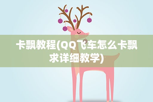 卡飘教程(QQ飞车怎么卡飘求详细教学)