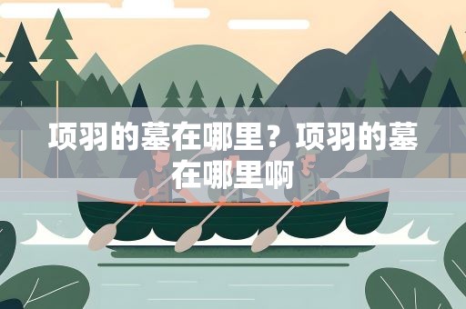项羽的墓在哪里？项羽的墓在哪里啊