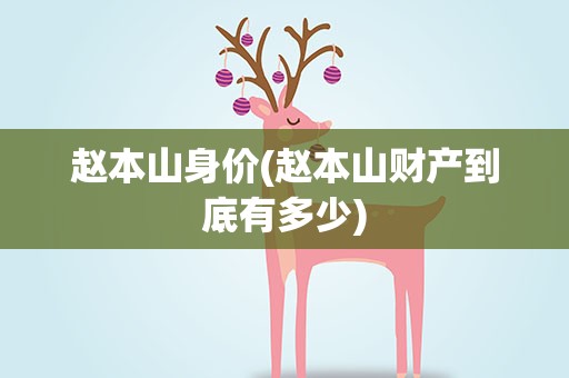 赵本山身价(赵本山财产到底有多少)