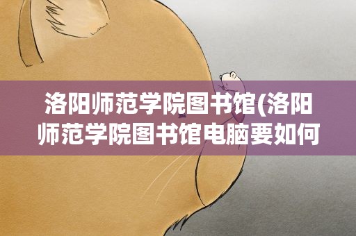 洛阳师范学院图书馆(洛阳师范学院图书馆电脑要如何使用)