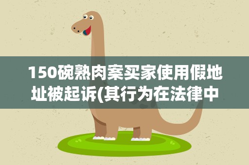 150碗熟肉案买家使用假地址被起诉(其行为在法律中如何定性)