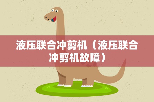 液压联合冲剪机（液压联合冲剪机故障）