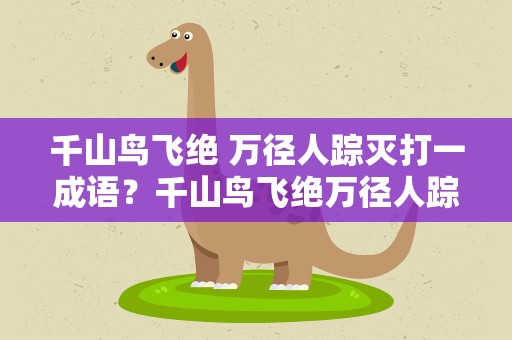 千山鸟飞绝 万径人踪灭打一成语？千山鸟飞绝万径人踪灭打一成语谜底