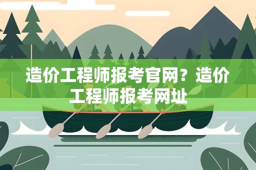 造价工程师报考官网？造价工程师报考网址