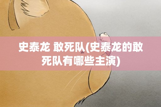 史泰龙 敢死队(史泰龙的敢死队有哪些主演)