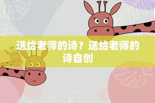 送给老师的诗？送给老师的诗自创