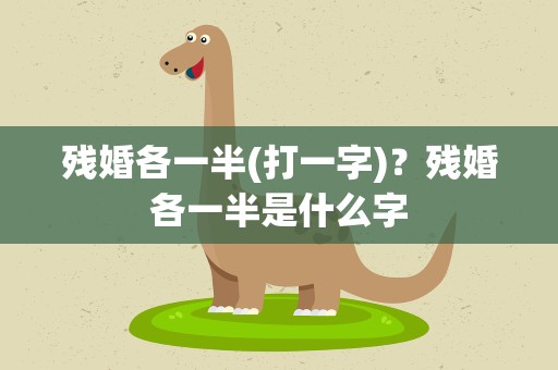 残婚各一半(打一字)？残婚各一半是什么字