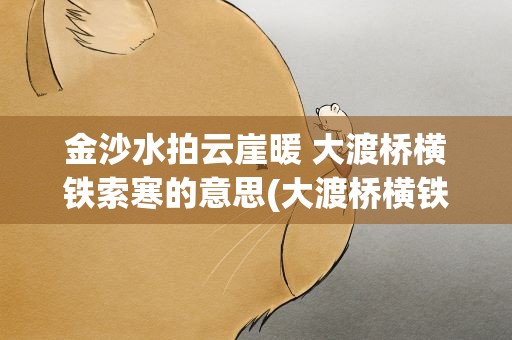 金沙水拍云崖暖 大渡桥横铁索寒的意思(大渡桥横铁索寒的意思是什么)