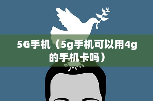 5G手机（5g手机可以用4g的手机卡吗）