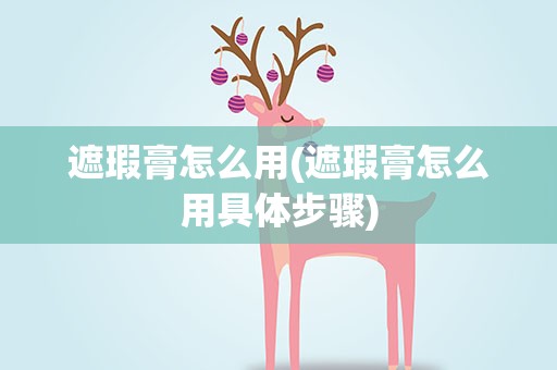 遮瑕膏怎么用(遮瑕膏怎么用具体步骤)
