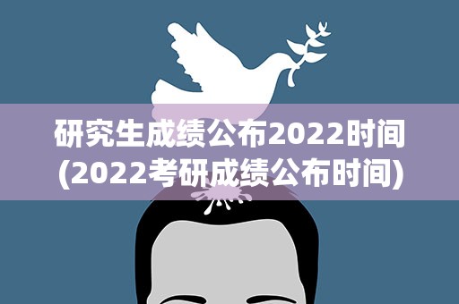 研究生成绩公布2022时间(2022考研成绩公布时间)