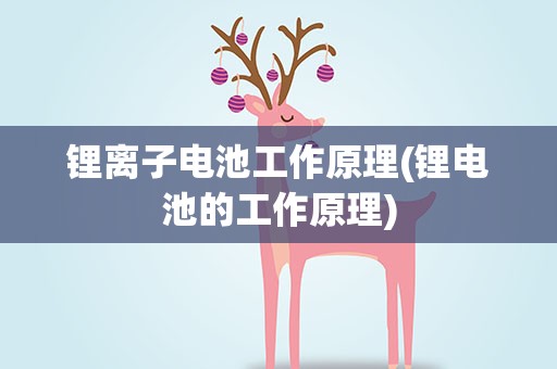 锂离子电池工作原理(锂电池的工作原理)