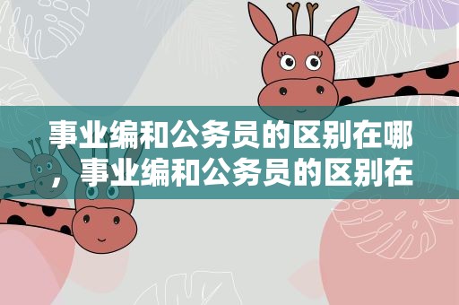事业编和公务员的区别在哪，事业编和公务员的区别在哪知乎