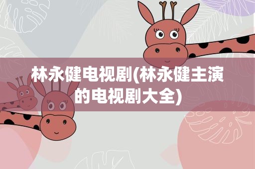 林永健电视剧(林永健主演的电视剧大全)