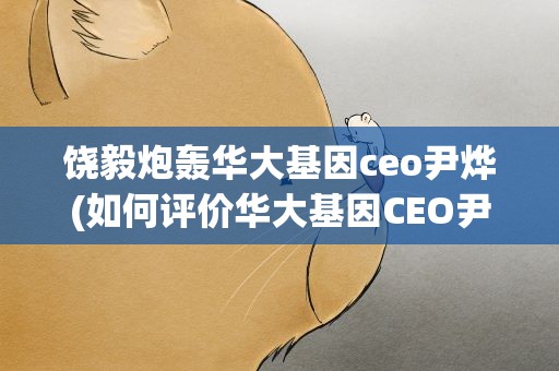 饶毅炮轰华大基因ceo尹烨(如何评价华大基因CEO尹烨及其言论)
