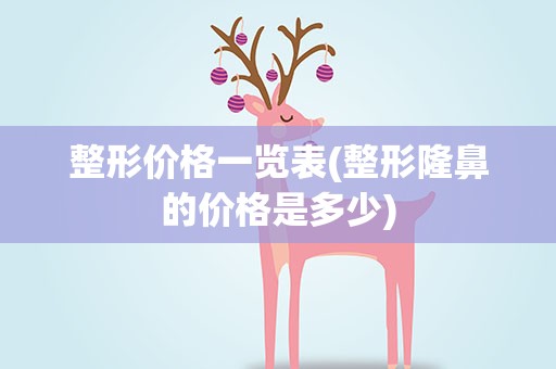 整形价格一览表(整形隆鼻的价格是多少)