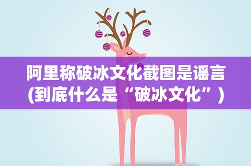 阿里称破冰文化截图是谣言(到底什么是“破冰文化”)